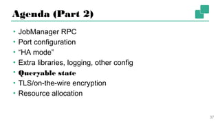Agenda (Part 2)
▪ JobManager RPC
▪ Port configuration
▪ “HA mode”
▪ Extra libraries, logging, other config
▪ Queryable state
▪ TLS/on-the-wire encryption
▪ Resource allocation
37
 