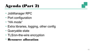 Agenda (Part 2)
▪ JobManager RPC
▪ Port configuration
▪ “HA mode”
▪ Extra libraries, logging, other config
▪ Queryable state
▪ TLS/on-the-wire encryption
▪ Resource allocation
43
 