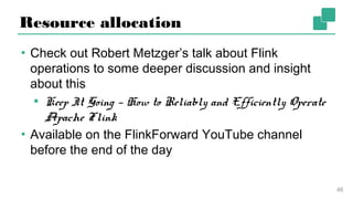 Resource allocation
▪ Check out Robert Metzger’s talk about Flink
operations to some deeper discussion and insight
about this
▪ Keep It Going — How to Reliably and Efficiently
Operate Apache Flink
▪ Available on the FlinkForward YouTube channel
before the end of the day
46
 