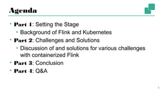 Agenda
▪ Part 1: Setting the Stage
▪ Background of Flink and Kubernetes
▪ Part 2: Challenges and Solutions
▪ Discussion of and solutions for various challenges
with containerized Flink
▪ Part 3: Conclusion
▪ Part 4: Q&A
5
 
