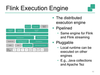 Flink Execution Engine 
42 
 The distributed 
execution engine 
 Pipelined 
• Same engine for Flink 
and Flink streaming 
 Pluggable 
• Local runtime can be 
executed on other 
engines 
• E.g., Java collections 
and Apache Tez 
 