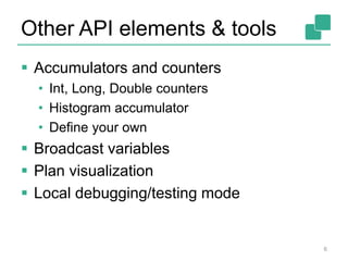 Other API elements & tools 
 Accumulators and counters 
• Int, Long, Double counters 
• Histogram accumulator 
• Define your own 
 Broadcast variables 
 Plan visualization 
 Local debugging/testing mode 
6 
 
