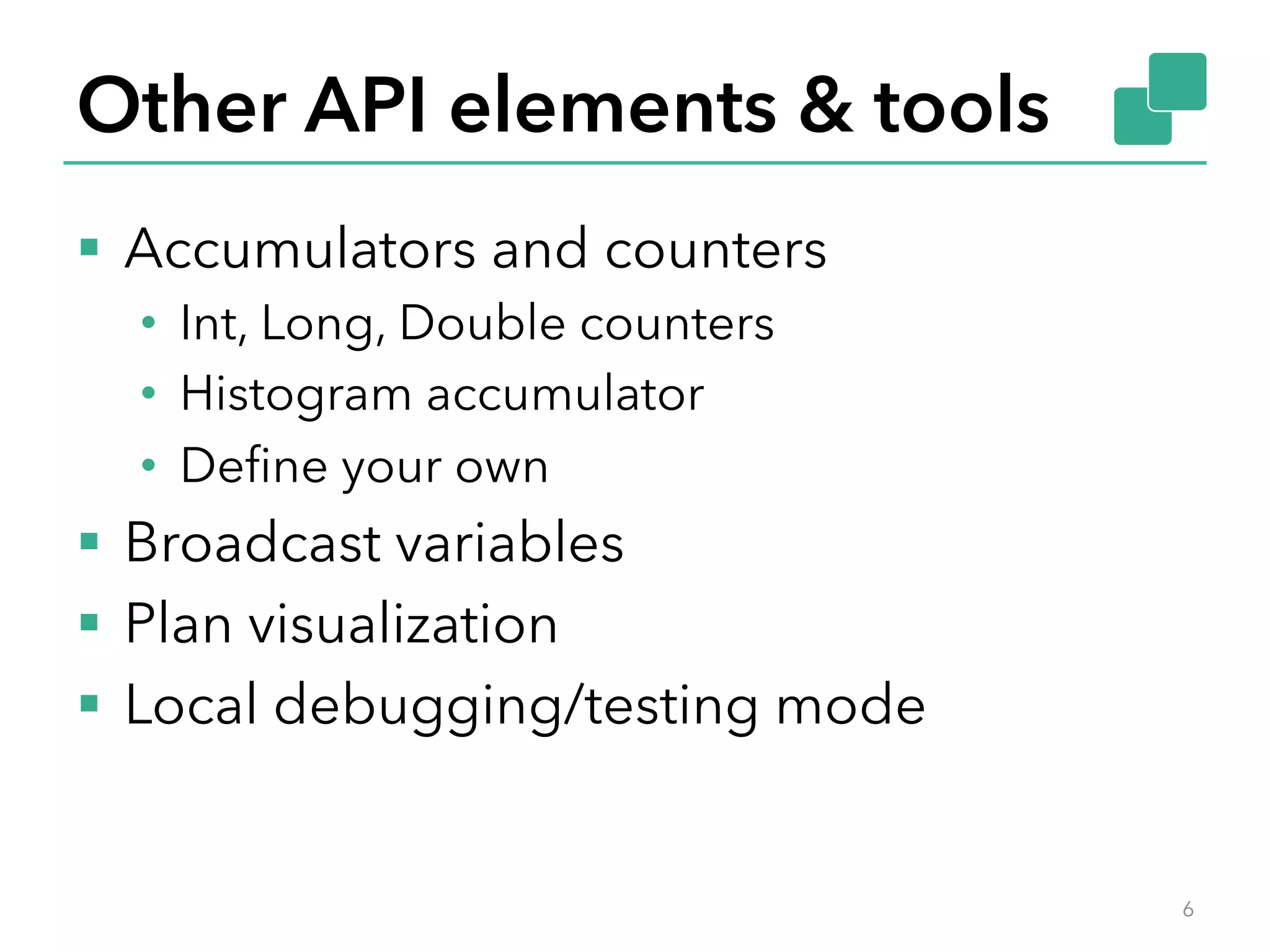 Other API elements & tools 
§ Accumulators and counters 
• Int, Long, Double counters 
• Histogram accumulator 
• Define your own 
§ Broadcast variables 
§ Plan visualization 
§ Local debugging/testing mode 
6 
 