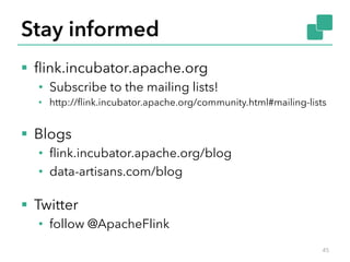 Stay informed 
§ flink.incubator.apache.org 
• Subscribe to the mailing lists! 
• http://flink.incubator.apache.org/community.html#mailing-lists 
§ Blogs 
• flink.incubator.apache.org/blog 
• data-artisans.com/blog 
§ Twitter 
• follow @ApacheFlink 
45 
 