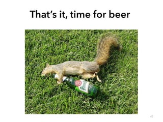 That’s it, time for beer 
47 
