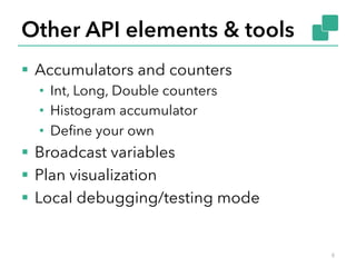Other API elements & tools 
§ Accumulators and counters 
• Int, Long, Double counters 
• Histogram accumulator 
• Define your own 
§ Broadcast variables 
§ Plan visualization 
§ Local debugging/testing mode 
6 
 