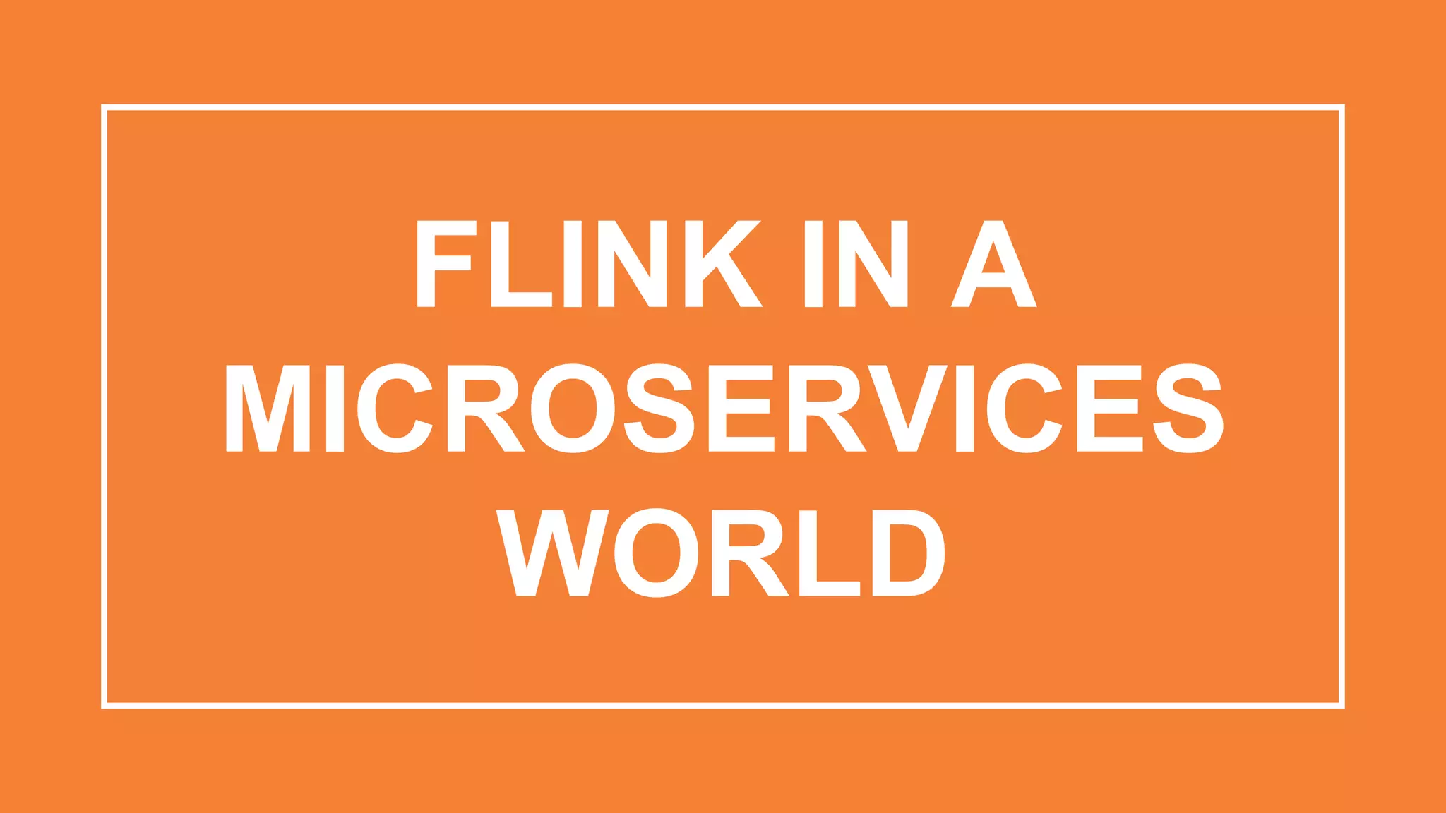 FLINK IN A
MICROSERVICES
WORLD
 