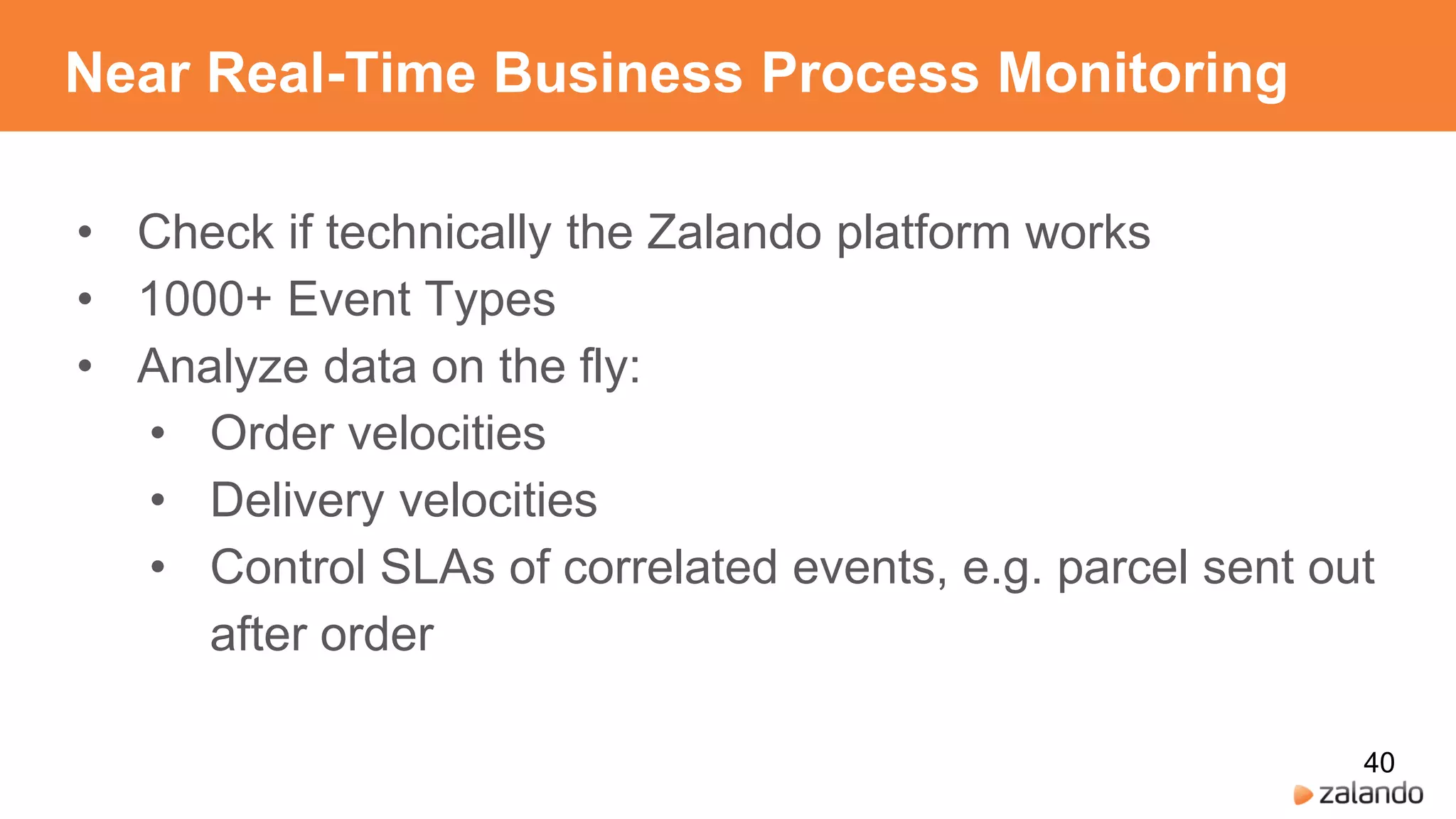 Near Real-Time Business Process Monitoring
• Check if technically the Zalando platform works
• 1000+ Event Types
• Analyze data on the fly:
• Order velocities
• Delivery velocities
• Control SLAs of correlated events, e.g. parcel sent out
after order
40
 