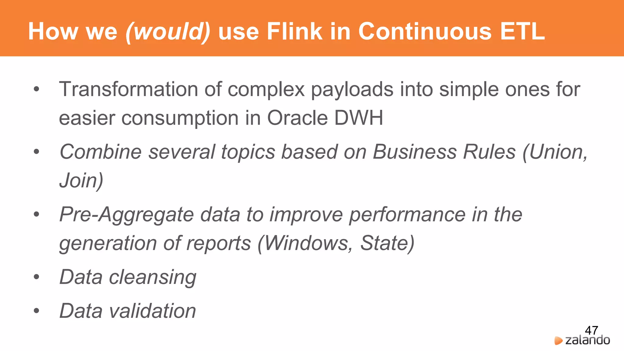 How we (would) use Flink in Continuous ETL
• Transformation of complex payloads into simple ones for
easier consumption in Oracle DWH
• Combine several topics based on Business Rules (Union,
Join)
• Pre-Aggregate data to improve performance in the
generation of reports (Windows, State)
• Data cleansing
• Data validation
47
 