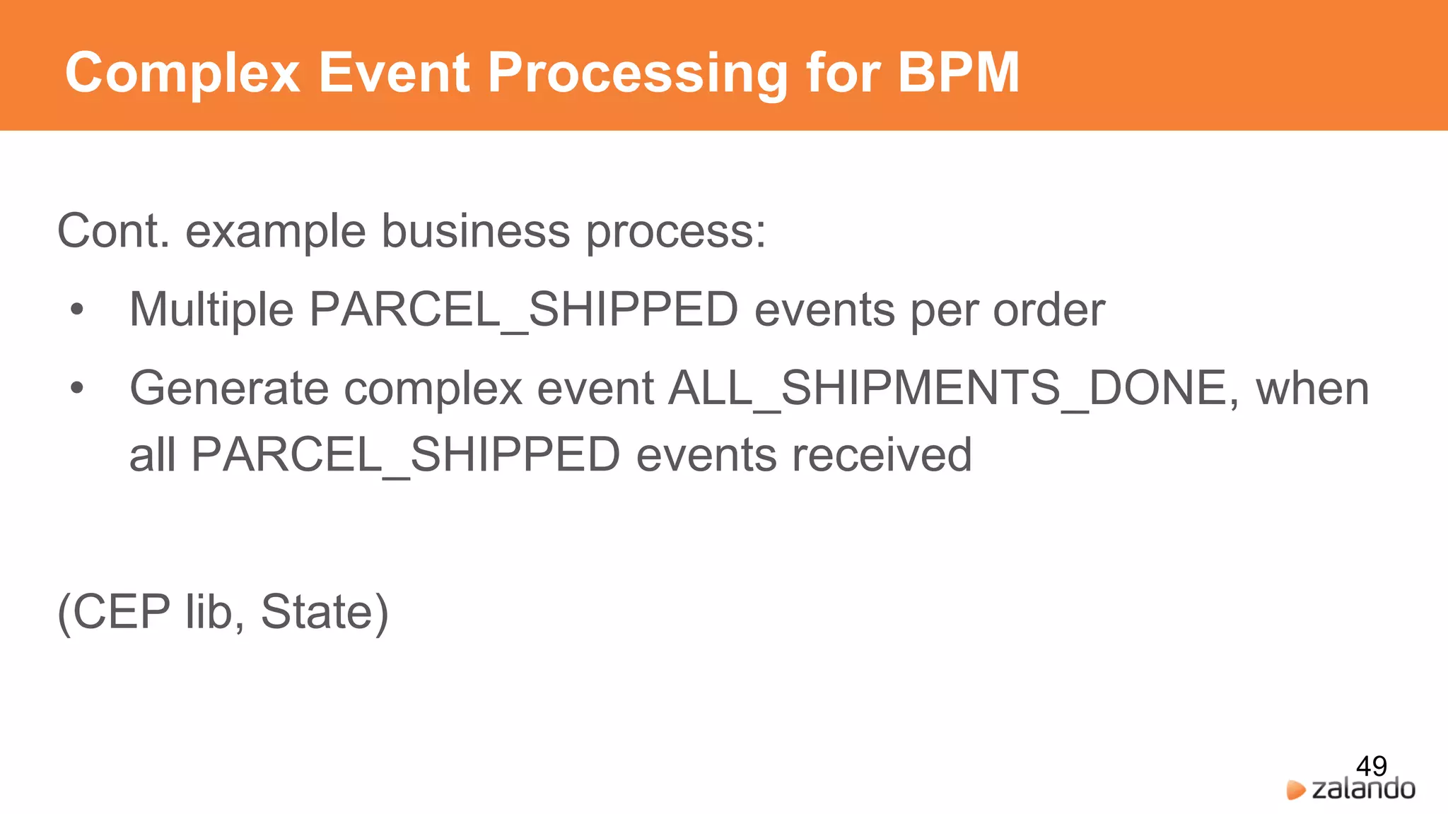 Complex Event Processing for BPM
Cont. example business process:
• Multiple PARCEL_SHIPPED events per order
• Generate complex event ALL_SHIPMENTS_DONE, when
all PARCEL_SHIPPED events received
(CEP lib, State)
49
 