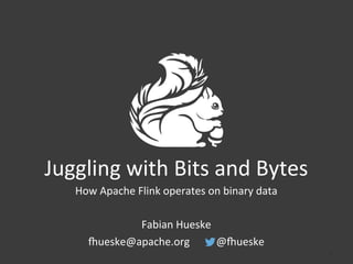 Juggling	
  with	
  Bits	
  and	
  Bytes	
  
How	
  Apache	
  Flink	
  operates	
  on	
  binary	
  data	
  
	
  
Fabian	
  Hueske	
  
:ueske@apache.org	
  	
  	
  	
  	
  	
  	
  	
  	
  	
  @:ueske	
  
	
  
1	
  
 