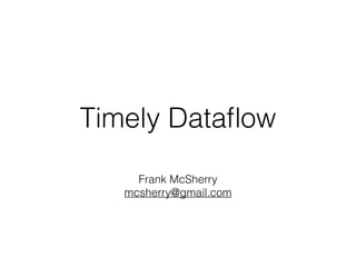 Timely Dataﬂow
Frank McSherry
mcsherry@gmail.com
 