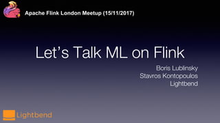 Let’s Talk ML on Flink
Boris Lublinsky
Stavros Kontopoulos
Lightbend
Apache Flink London Meetup (15/11/2017)
 