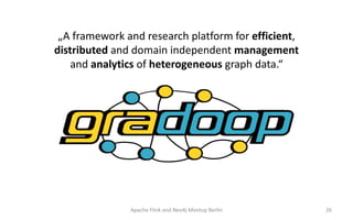„A framework and research platform for efficient,
distributed and domain independent management
and analytics of heterogeneous graph data.“
Apache Flink and Neo4j Meetup Berlin 26
 