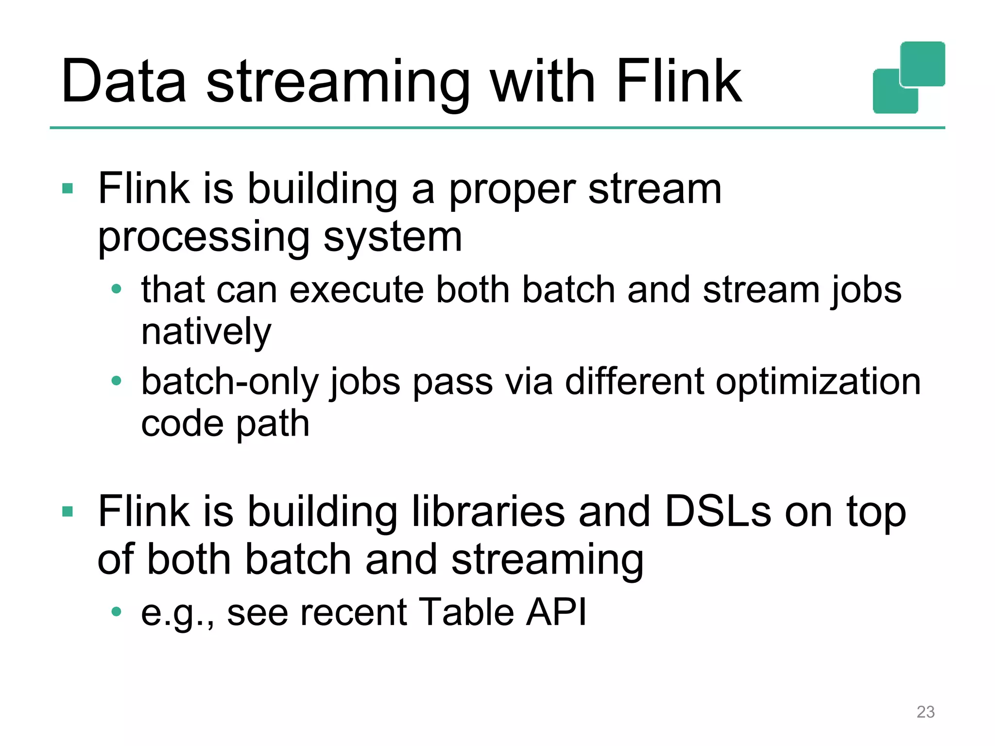 Data streaming with Flink
▪ Flink is building a proper stream
processing system
• that can execute both batch and stream jobs
natively
• batch-only jobs pass via different optimization
code path
▪ Flink is building libraries and DSLs on top
of both batch and streaming
• e.g., see recent Table API
23
 