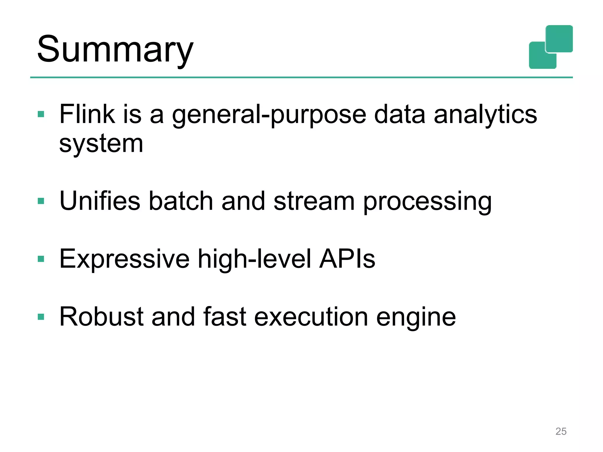 Summary
▪ Flink is a general-purpose data analytics
system
▪ Unifies batch and stream processing
▪ Expressive high-level APIs
▪ Robust and fast execution engine
25
 