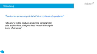 Streaming
“Streaming is the next programming paradigm for
data applications, and you need to start thinking in
terms of streams”
“Continuous processing of data that is continuously produced”
 