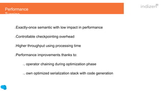 Exactly-once semantic with low impact in performance
Controllable checkpointing overhead
Higher throughput using processing time
Performance improvements thanks to:
. operator chaining during optimization phase
. own optimized serialization stack with code generation
Performance
Tunning
 