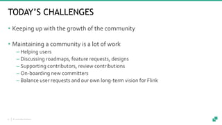 © 2018 data Artisans27
TODAY’S CHALLENGES
• Keeping up with the growth of the community
• Maintaining a community is a lot...