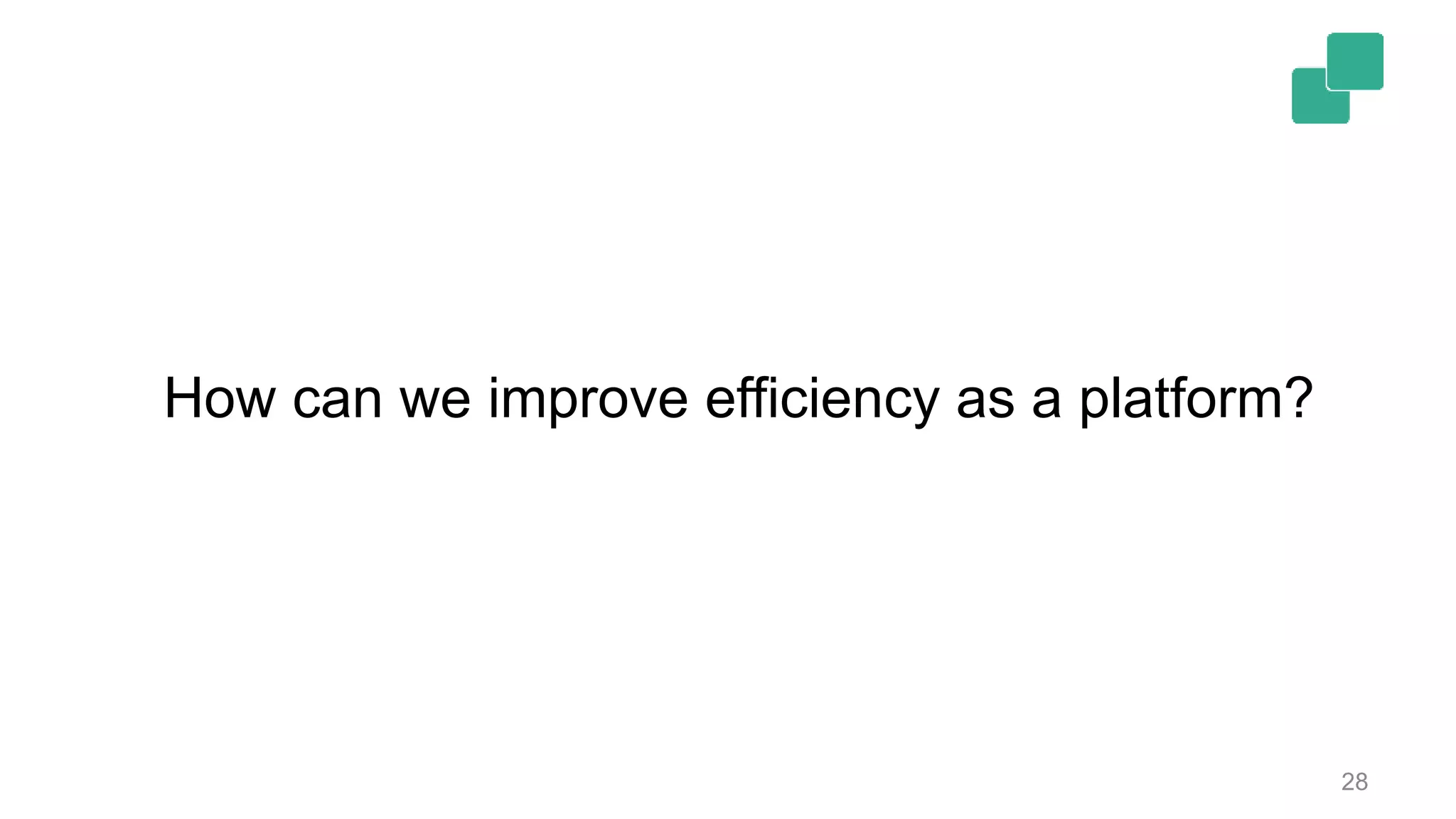 28
How can we improve efficiency as a platform?
 