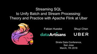 1
Streaming SQL
to Unify Batch and Stream Processing:
Theory and Practice with Apache Flink at Uber
Strata Data Conference,
San Jose
March, 7th 2018
Fabian Hueske Shuyi Chen
 