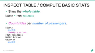 © 2019 dA Platform20
SELECT
psgCnt,
COUNT(*) as cnt
FROM TaxiRides
WHERE isStart
GROUP BY
psgCnt
▪ Count rides per number of passengers.
INSPECT TABLE / COMPUTE BASIC STATS
SELECT * FROM TaxiRides
▪ Show the whole table.
 