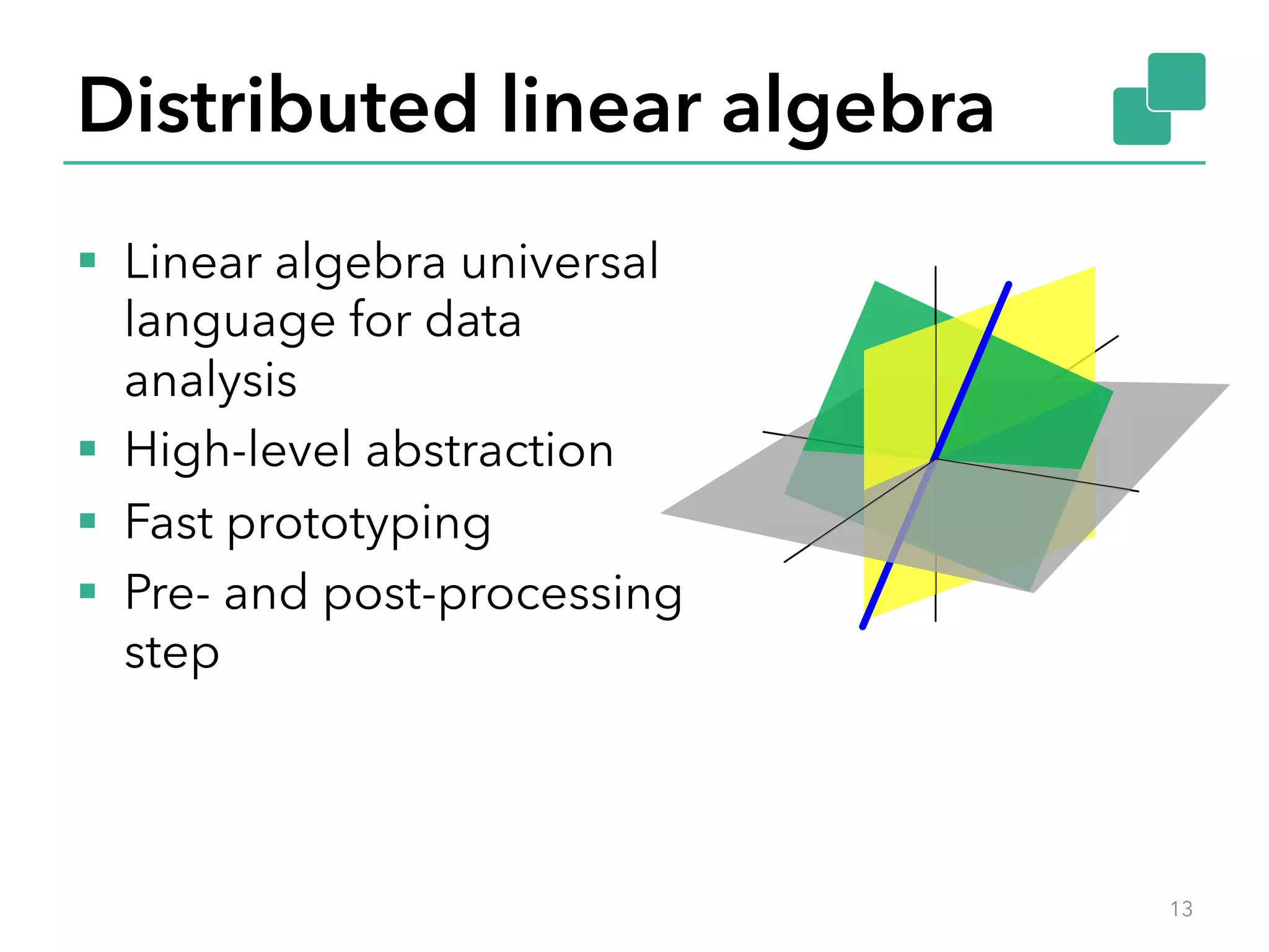 Distributed linear algebra §  Linear algebra universal language for data analysis §  High-level abstraction §  Fast prototyping §  Pre- and post-processing step 13 