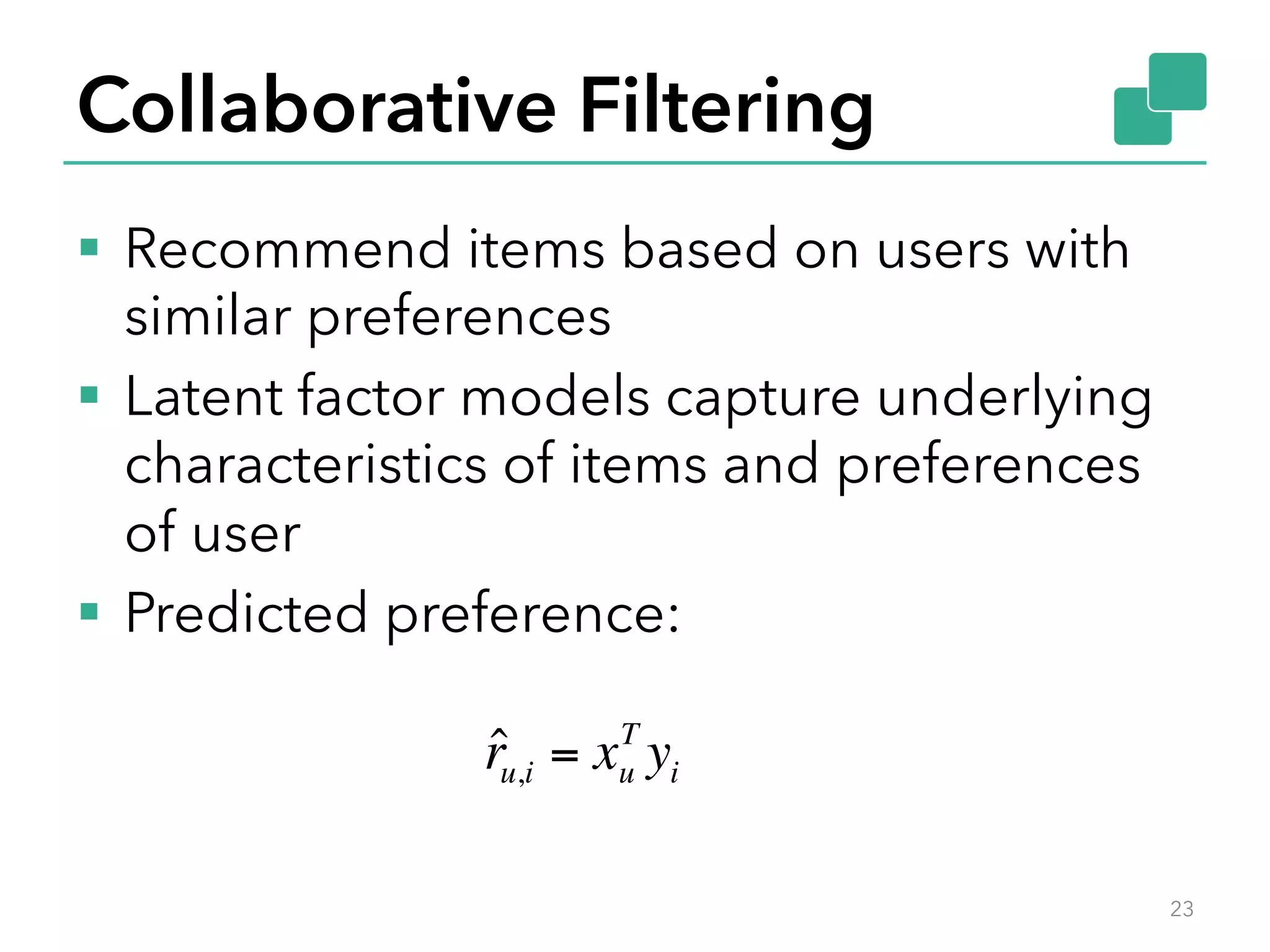 Collaborative Filtering §  Recommend items based on users with similar preferences §  Latent factor models capture underlying characteristics of items and preferences of user §  Predicted preference: 23 ˆru,i = xu T yi 