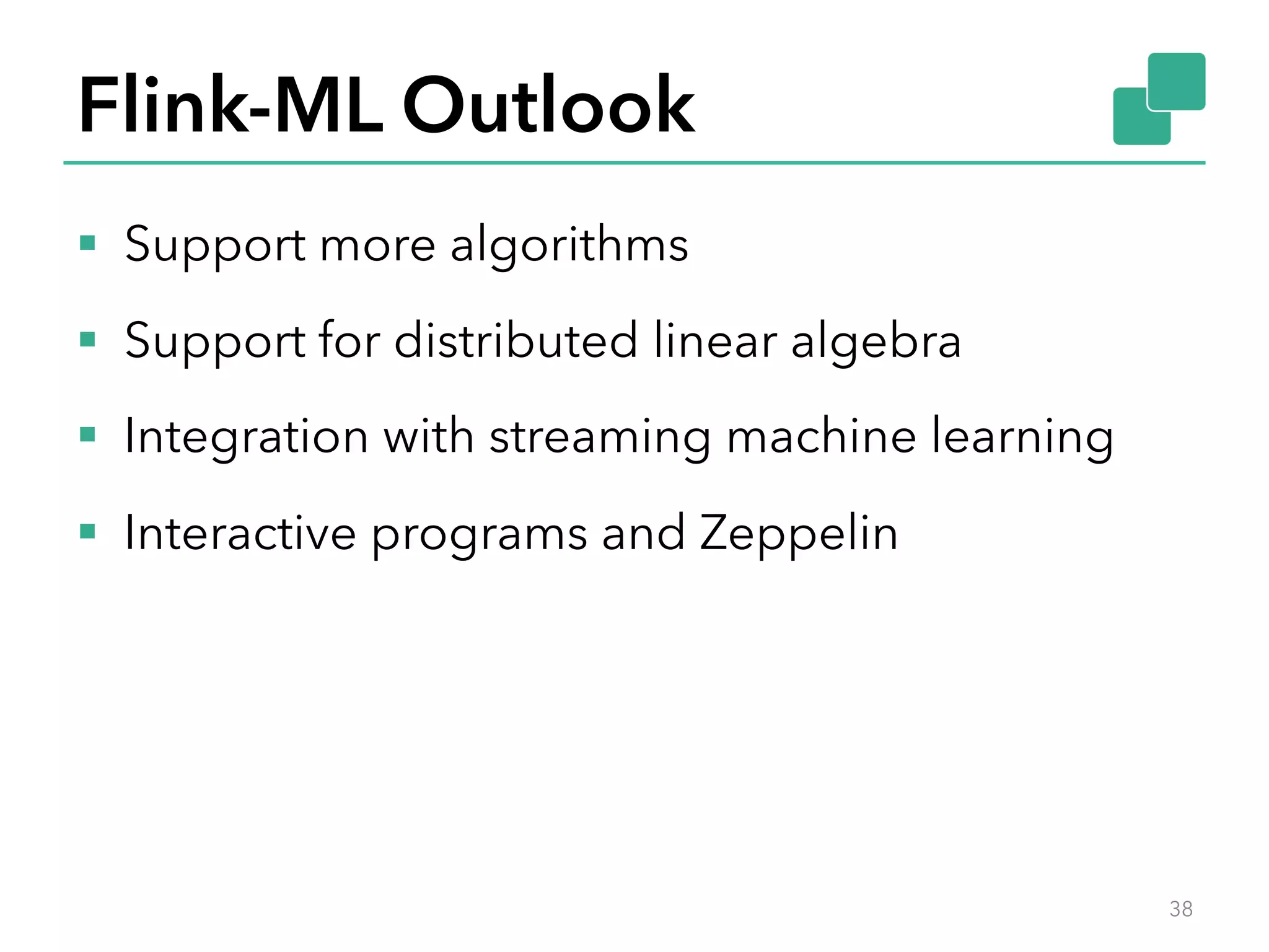 Flink-ML Outlook §  Support more algorithms §  Support for distributed linear algebra §  Integration with streaming machine learning §  Interactive programs and Zeppelin 38 