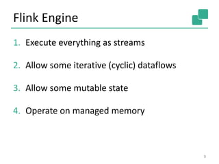 Flink Engine
1. Execute everything as streams
2. Allow some iterative (cyclic) dataflows
3. Allow some mutable state
4. Operate on managed memory
9
 