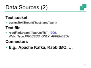 Data Sources (2)
Text socket
 socketTextStream("hostname",port)
Text file
 readFileStream(“/path/to/file”, 1000,
WatchType.PROCESS_ONLY_APPENDED)
Connectors
 E.g., Apache Kafka, RabbitMQ, …
24
 