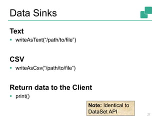 Data Sinks
Text
 writeAsText(“/path/to/file”)
CSV
 writeAsCsv(“/path/to/file”)
Return data to the Client
 print()
27
Note: Identical to
DataSet API
 