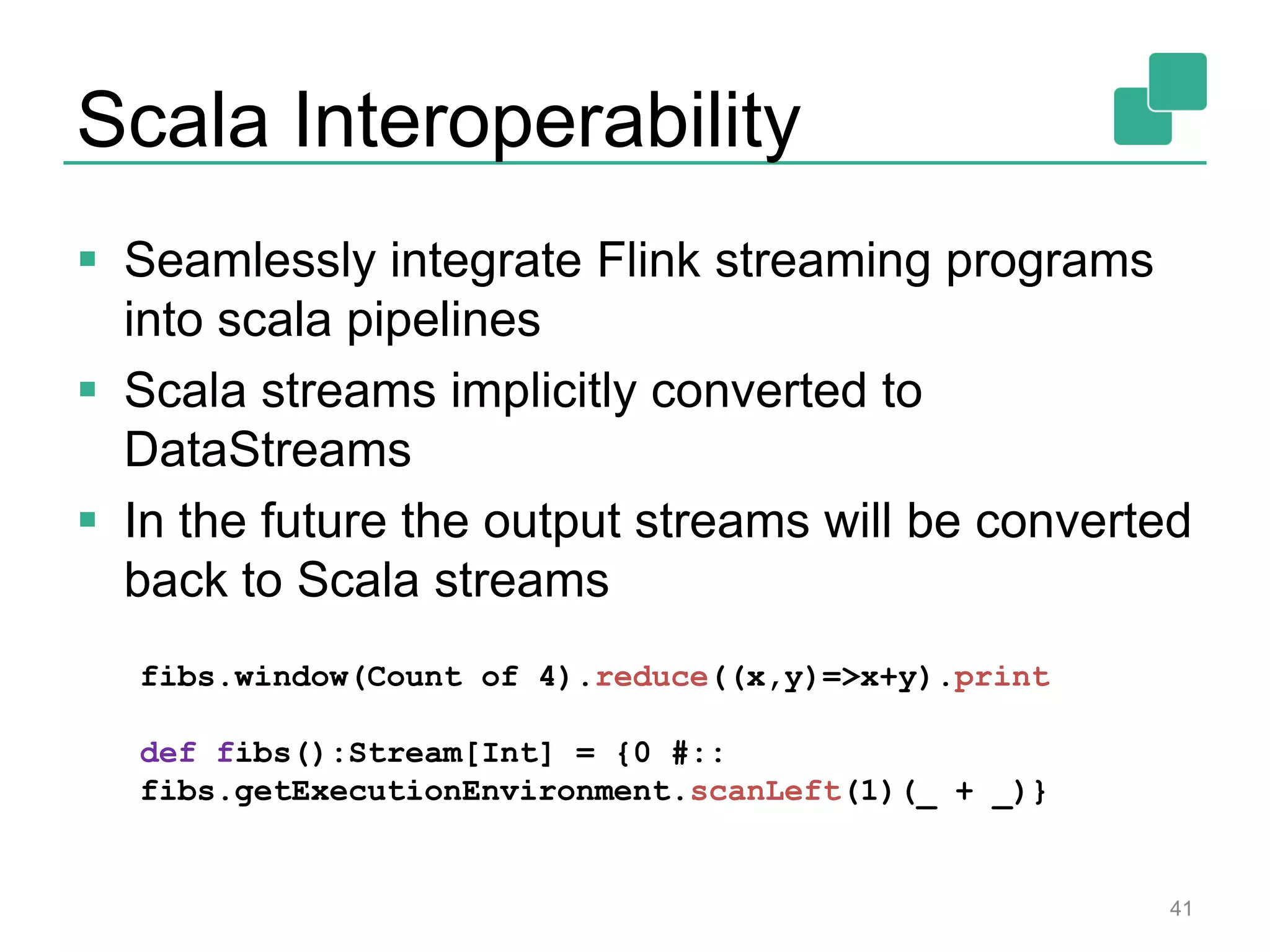 Scala Interoperability
 Seamlessly integrate Flink streaming programs
into scala pipelines
 Scala streams implicitly converted to
DataStreams
 In the future the output streams will be converted
back to Scala streams
fibs.window(Count of 4).reduce((x,y)=>x+y).print
def fibs():Stream[Int] = {0 #::
fibs.getExecutionEnvironment.scanLeft(1)(_ + _)}
41
 