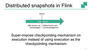Distributed snapshots in Flink
Super-impose checkpointing mechanism on
execution instead of using execution as the
checkpointing mechanism
17
 