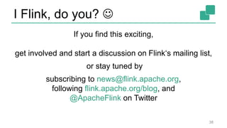 I Flink, do you? 
38
If you find this exciting,
get involved and start a discussion on Flink‘s mailing list,
or stay tuned by
subscribing to news@flink.apache.org,
following flink.apache.org/blog, and
@ApacheFlink on Twitter
 