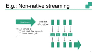 E.g.: Non-native streaming
7
stream
discretizer
Job Job Job Job
while (true) {
// get next few records
// issue batch job
}
Data Stream
 