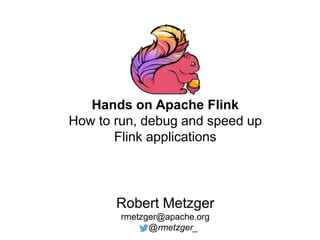 Hands on Apache Flink
How to run, debug and speed up
Flink applications
Robert Metzger
rmetzger@apache.org
@rmetzger_
 