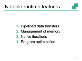 Notable runtime features
1. Pipelined data transfers
2. Management of memory
3. Native iterations
4. Program optimization
10
 