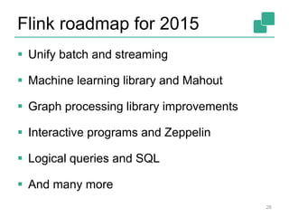Flink roadmap for 2015
 Unify batch and streaming
 Machine learning library and Mahout
 Graph processing library improvements
 Interactive programs and Zeppelin
 Logical queries and SQL
 And many more
26
 