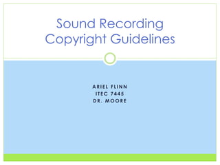 A R I E L F L I N N
I T E C 7 4 4 5
D R . M O O R E
Sound Recording
Copyright Guidelines
 
