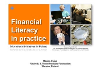 +

 Financial
 Literacy
 in practice
Educational initiatives in Poland                      Moscow, April 4-5, 2011
                                     The World Bank & Ministry of Finance of the Russian Federation
                                    Workshop on Financial Literacy and Financial Consumer Protection
 