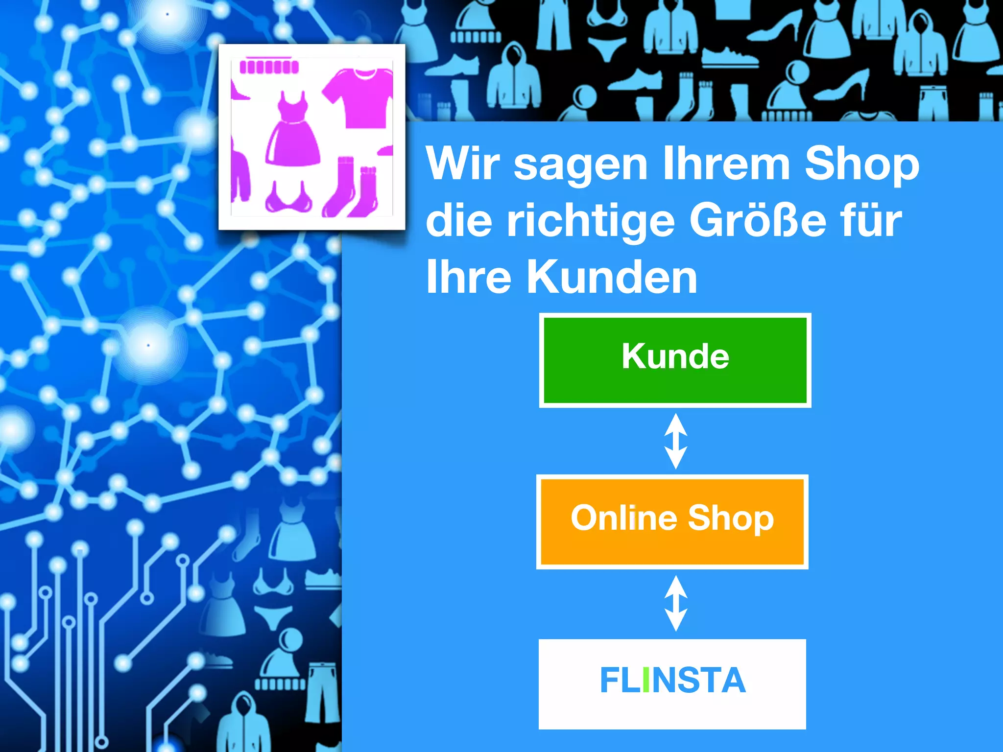 Wir sagen Ihrem Shop
die richtige Größe für
Ihre Kunden
Kunde

Online Shop

FLINSTA

 