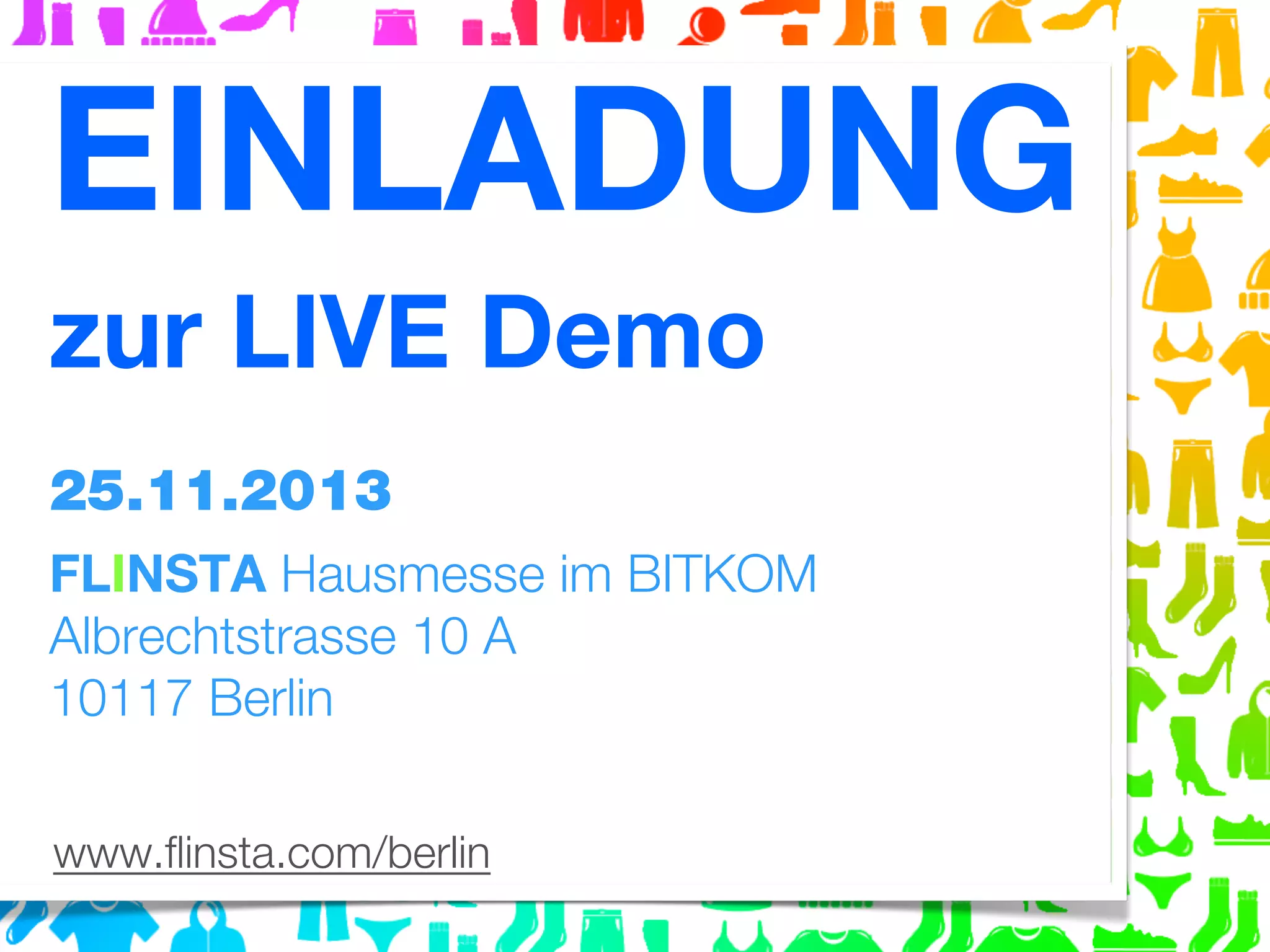 EINLADUNG
zur LIVE Demo
25.11.2013
FLINSTA Hausmesse im BITKOM
Albrechtstrasse 10 A
10117 Berlin
www.ﬂinsta.com/berlin

 