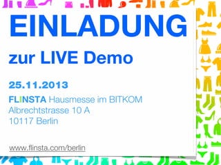 EINLADUNG
zur LIVE Demo
25.11.2013
FLINSTA Hausmesse im BITKOM
Albrechtstrasse 10 A
10117 Berlin
www.ﬂinsta.com/berlin

 