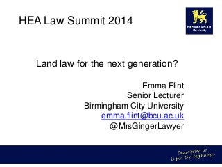 HEA Law Summit 2014

Land law for the next generation?
Emma Flint
Senior Lecturer
Birmingham City University
emma.flint@bcu.ac.uk
@MrsGingerLawyer

 