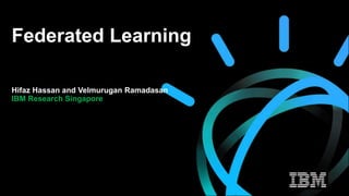 Federated Learning
Hifaz Hassan and Velmurugan Ramadasan
IBM Research Singapore
 