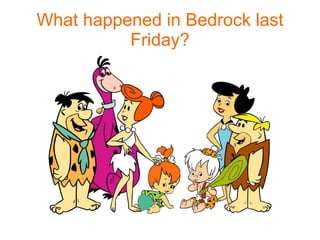 What happened in Bedrock last Friday? 