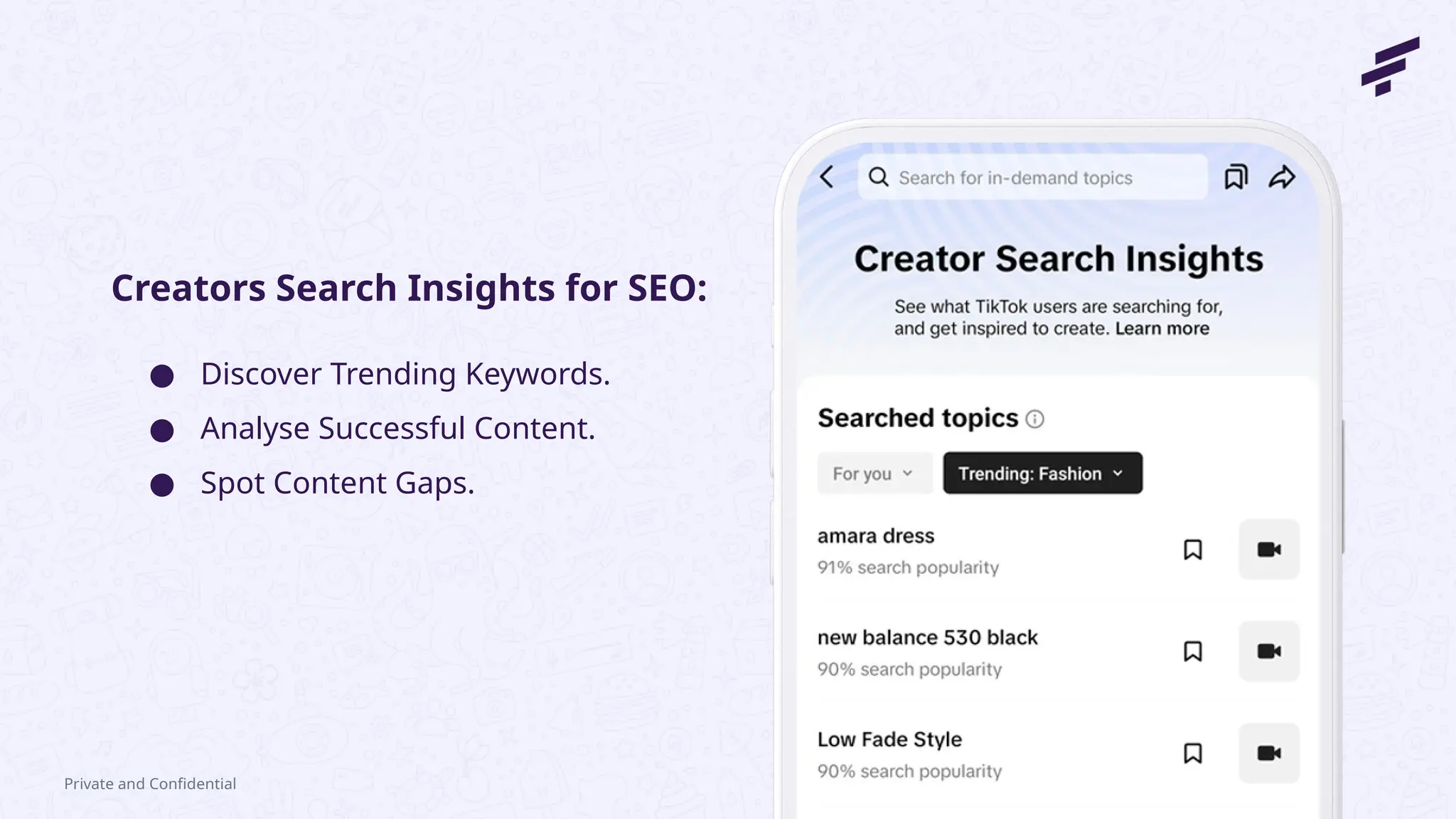 Private and Confidential
● Discover Trending Keywords.
● Analyse Successful Content.
● Spot Content Gaps.
Creators Search Insights for SEO:
 