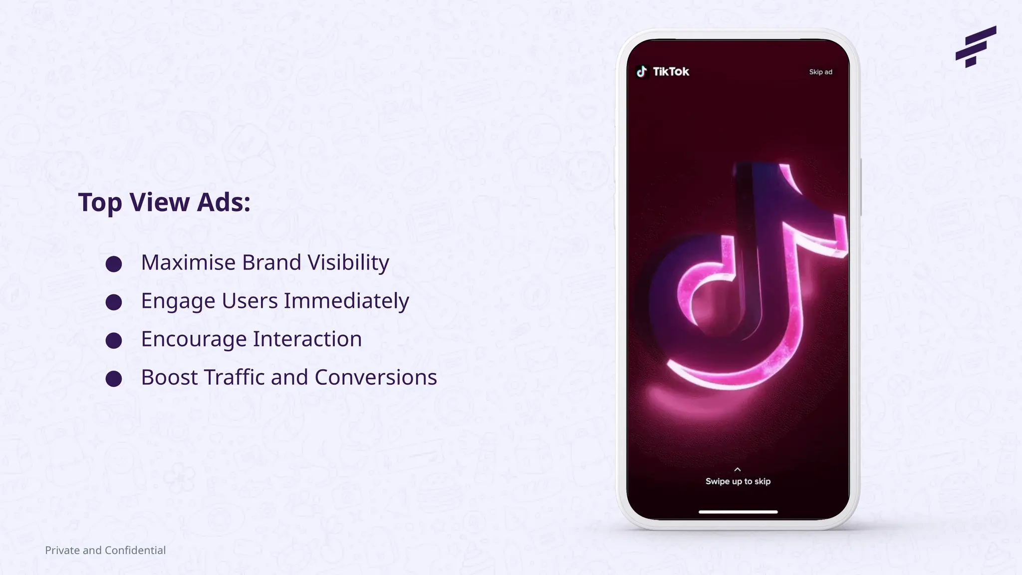 Private and Confidential
● Maximise Brand Visibility
● Engage Users Immediately
● Encourage Interaction
● Boost Traffic and Conversions
Top View Ads:
 