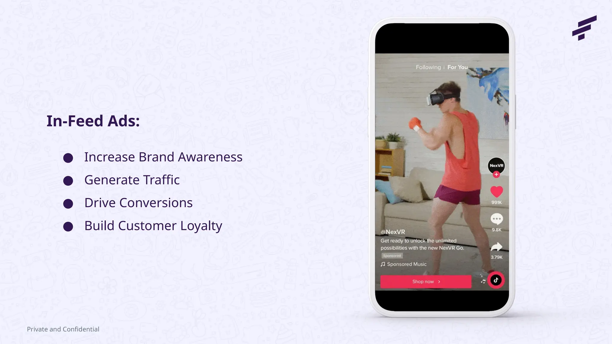 Private and Confidential
● Increase Brand Awareness
● Generate Traffic
● Drive Conversions
● Build Customer Loyalty
In-Feed Ads:
 